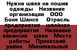 Нужна швея на пошив одежды › Название организации ­ ООО “Боне Шансе“ › Отрасль предприятия ­ швейное предприятие › Название вакансии ­ швея › Место работы ­ Приокский район › Минимальный оклад ­ 10 000 › Максимальный оклад ­ 25 000 - Нижегородская обл., Нижний Новгород г. Работа » Вакансии   . Нижегородская обл.